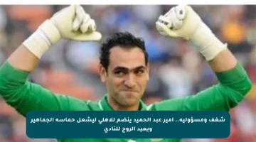 شغف ومسؤولية.. أمير عبد الحميد ينضم للأهلي ليشعل حماسة الجماهير ويعيد الروح للنادي